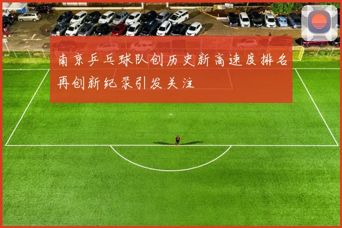 南京乒乓球队创历史新高速度排名再创新纪录引发关注