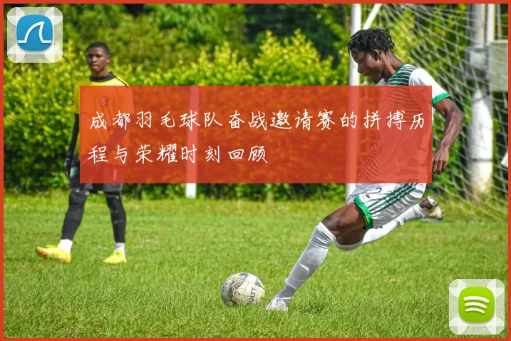 成都羽毛球队奋战邀请赛的拼搏历程与荣耀时刻回顾