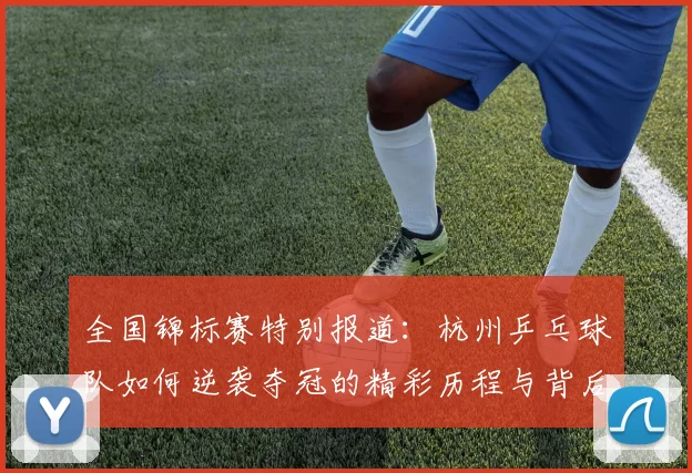 全国锦标赛特别报道：杭州乒乓球队如何逆袭夺冠的精彩历程与背后故事