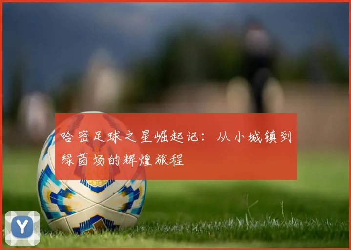 哈密足球之星崛起记：从小城镇到绿茵场的辉煌旅程