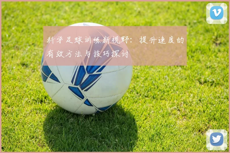 科学足球训练新视野：提升速度的有效方法与技巧探讨
