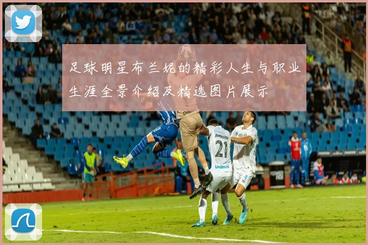 足球明星布兰妮的精彩人生与职业生涯全景介绍及精选图片展示