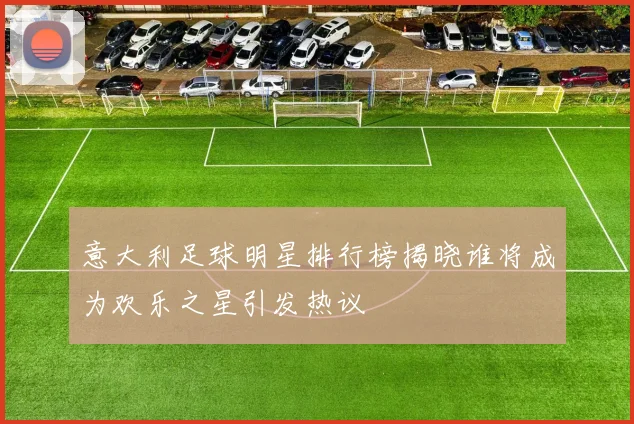 意大利足球明星排行榜揭晓谁将成为欢乐之星引发热议