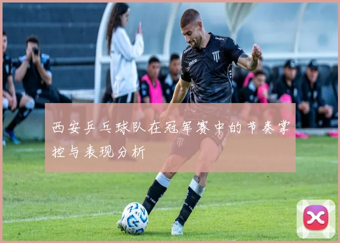 西安乒乓球队在冠军赛中的节奏掌控与表现分析