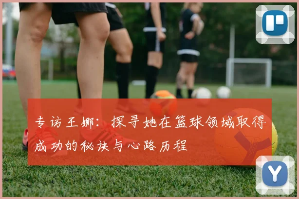 专访王娜：探寻她在篮球领域取得成功的秘诀与心路历程