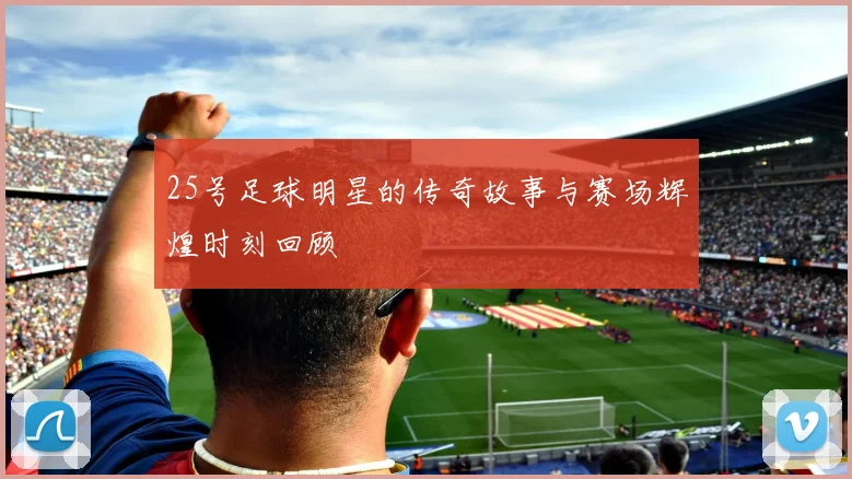 25号足球明星的传奇故事与赛场辉煌时刻回顾