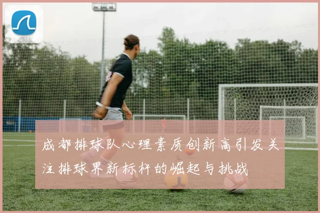 成都排球队心理素质创新高引发关注排球界新标杆的崛起与挑战