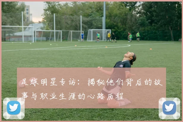 足球明星专访：揭秘他们背后的故事与职业生涯的心路历程