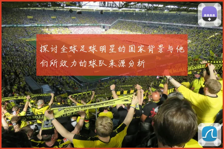 探讨全球足球明星的国家背景与他们所效力的球队来源分析