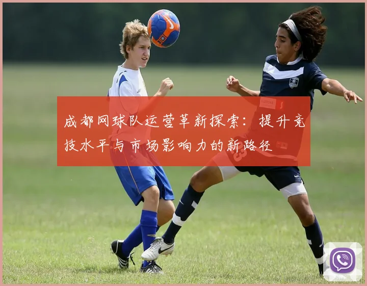 成都网球队运营革新探索：提升竞技水平与市场影响力的新路径