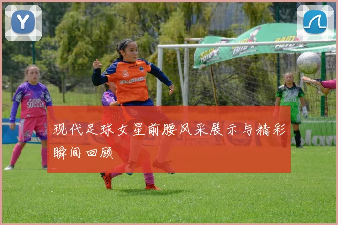 现代足球女星前腰风采展示与精彩瞬间回顾