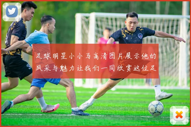 足球明星小小马高清图片展示他的风采与魅力让我们一同欣赏这位足球天才的精彩瞬间