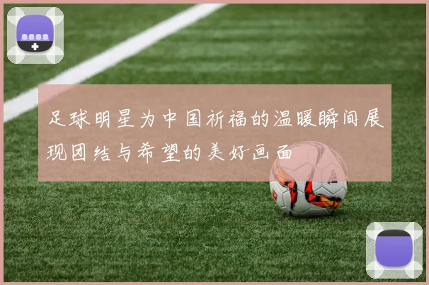 足球明星为中国祈福的温暖瞬间展现团结与希望的美好画面