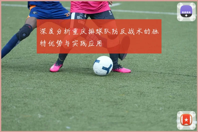 深度分析重庆排球队防反战术的独特优势与实践应用