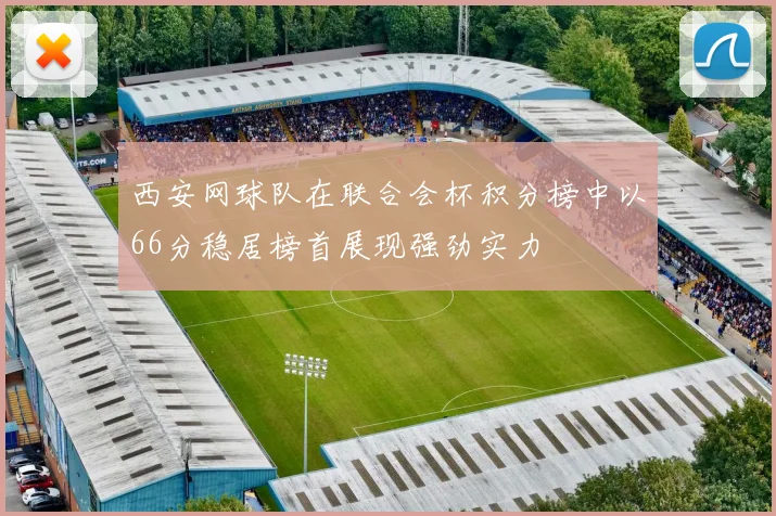 西安网球队在联合会杯积分榜中以66分稳居榜首展现强劲实力