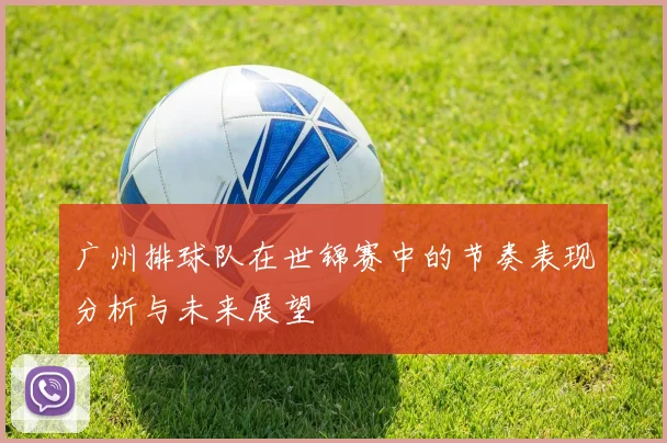 广州排球队在世锦赛中的节奏表现分析与未来展望