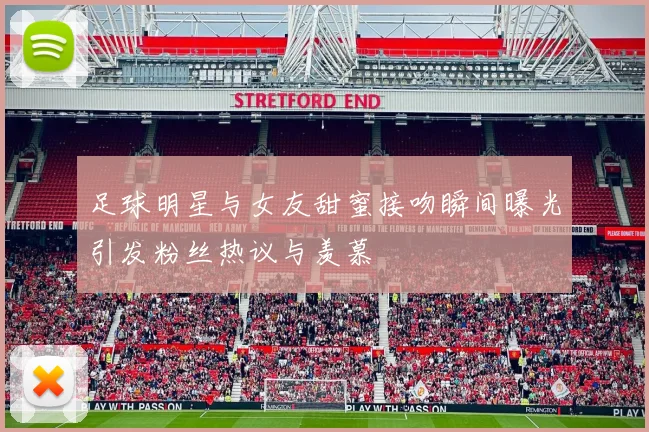 足球明星与女友甜蜜接吻瞬间曝光引发粉丝热议与羡慕