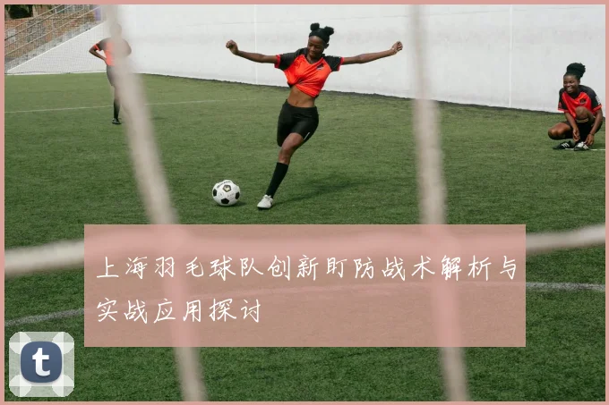 上海羽毛球队创新盯防战术解析与实战应用探讨