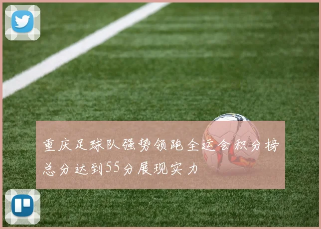 重庆足球队强势领跑全运会积分榜总分达到55分展现实力