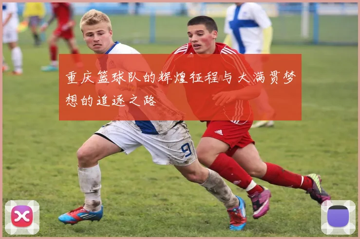 重庆篮球队的辉煌征程与大满贯梦想的追逐之路