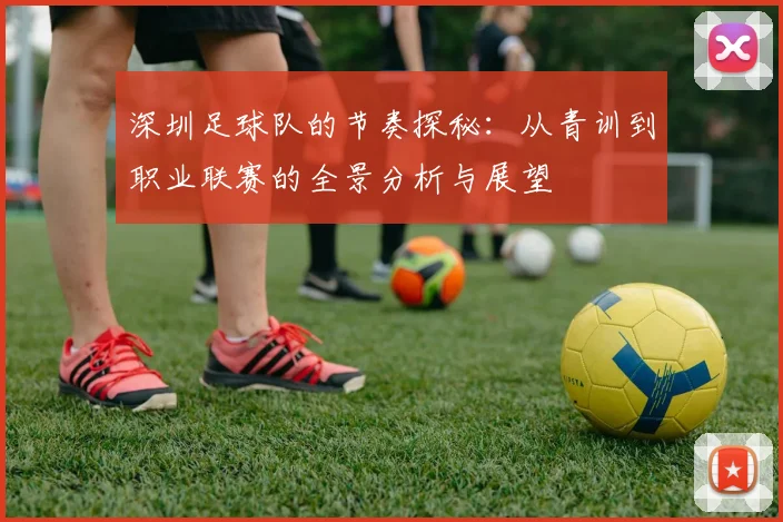 深圳足球队的节奏探秘：从青训到职业联赛的全景分析与展望