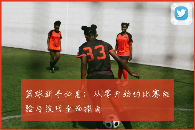 篮球新手必看：从零开始的比赛经验与技巧全面指南