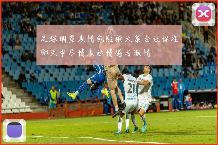 足球明星表情包贴纸大集合让你在聊天中尽情表达情感与激情