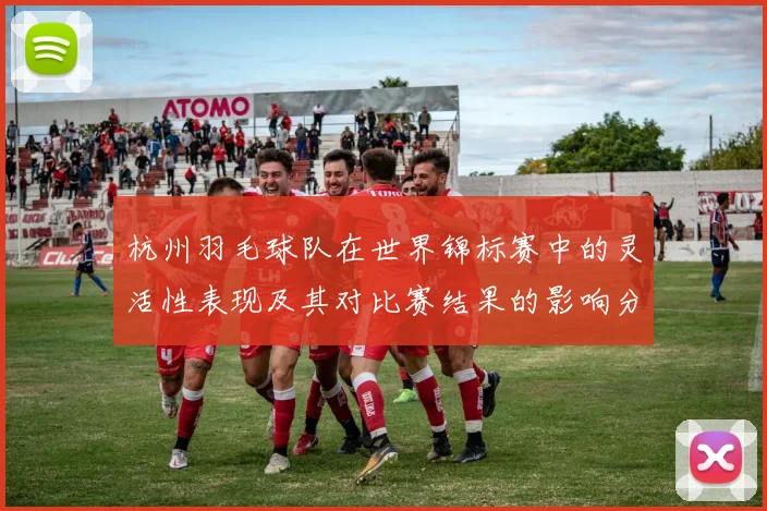 杭州羽毛球队在世界锦标赛中的灵活性表现及其对比赛结果的影响分析