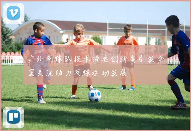 广州网球队技术排名创新高引发全国关注助力网球运动发展