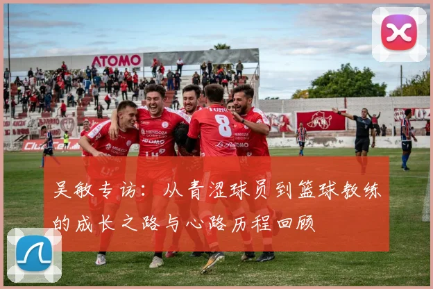 吴敏专访：从青涩球员到篮球教练的成长之路与心路历程回顾