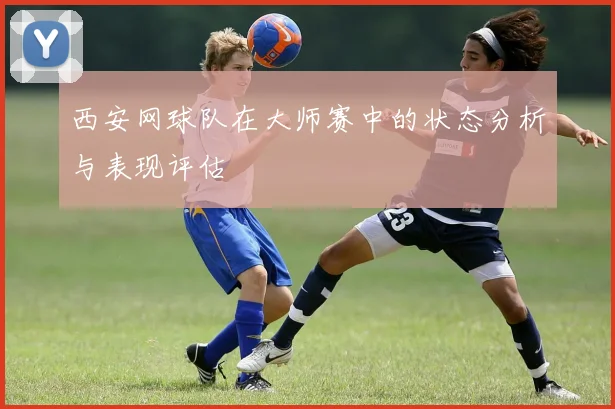 西安网球队在大师赛中的状态分析与表现评估