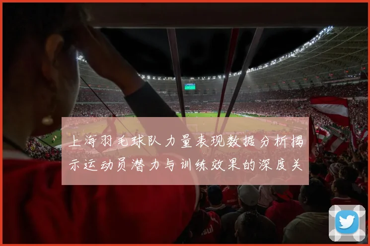 上海羽毛球队力量表现数据分析揭示运动员潜力与训练效果的深度关系