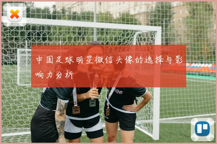 中国足球明星微信头像的选择与影响力分析