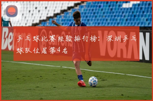 乒乓球比赛经验排行榜：深圳乒乓球队位居第4名