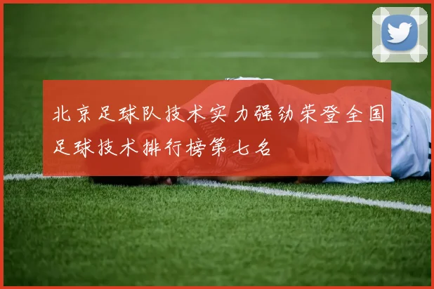 北京足球队技术实力强劲荣登全国足球技术排行榜第七名