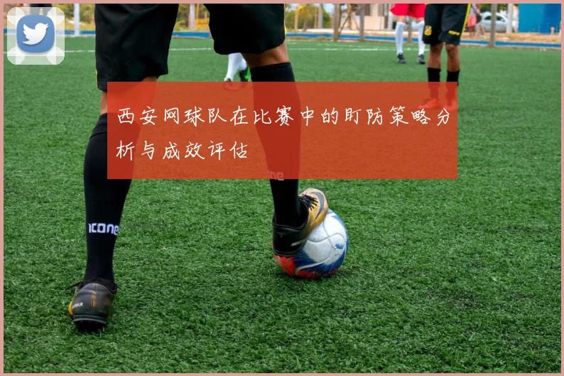 西安网球队在比赛中的盯防策略分析与成效评估