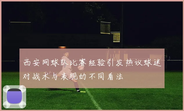 西安网球队比赛经验引发热议球迷对战术与表现的不同看法