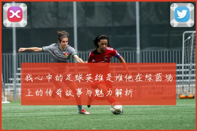我心中的足球英雄是谁他在绿茵场上的传奇故事与魅力解析