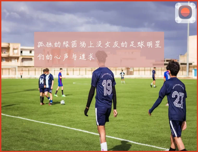 孤独的绿茵场上没女友的足球明星们的心声与追求