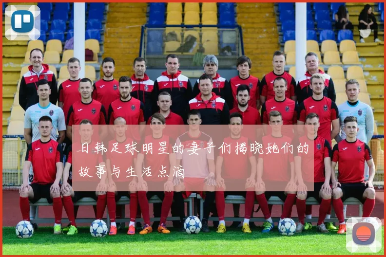 日韩足球明星的妻子们揭晓她们的故事与生活点滴