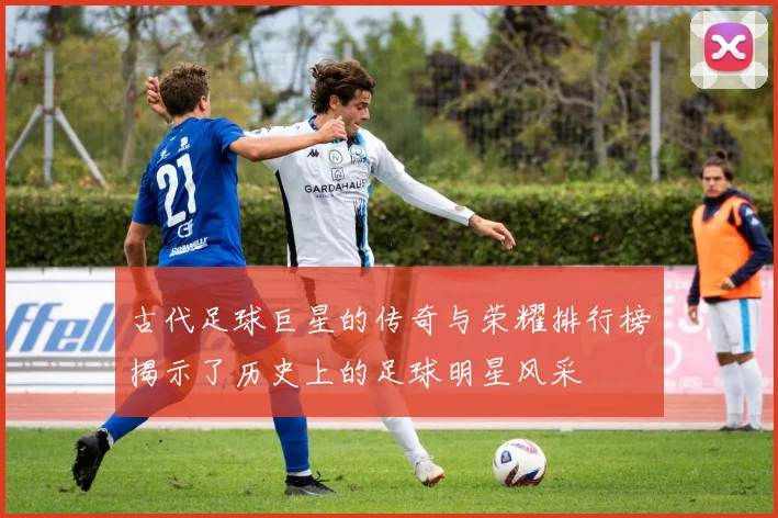 古代足球巨星的传奇与荣耀排行榜揭示了历史上的足球明星风采