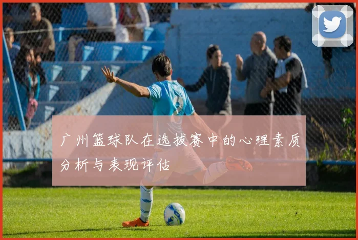 广州篮球队在选拔赛中的心理素质分析与表现评估