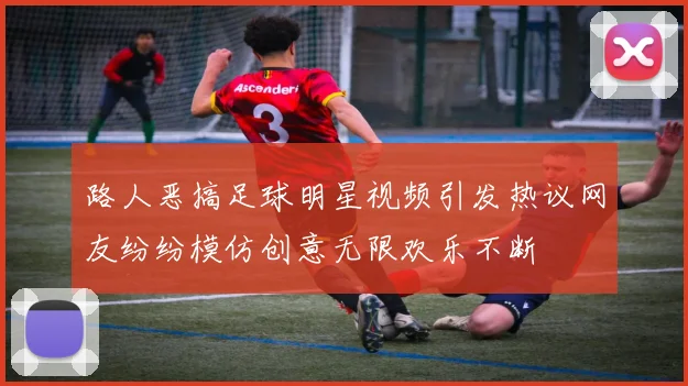 路人恶搞足球明星视频引发热议网友纷纷模仿创意无限欢乐不断