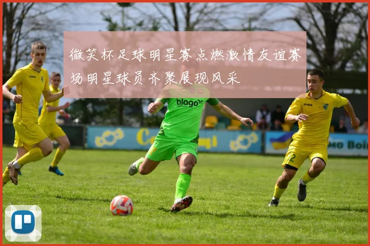 微笑杯足球明星赛点燃激情友谊赛场明星球员齐聚展现风采