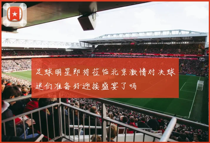 足球明星即将莅临北京激情对决球迷们准备好迎接盛宴了吗