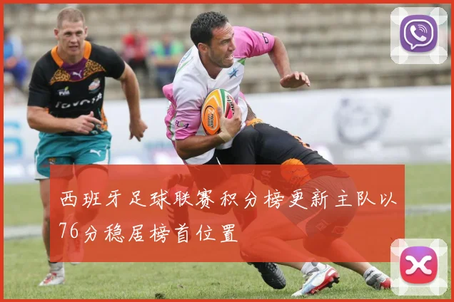 西班牙足球联赛积分榜更新主队以76分稳居榜首位置