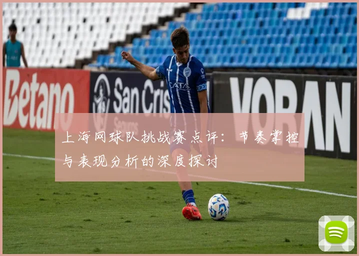 上海网球队挑战赛点评：节奏掌控与表现分析的深度探讨