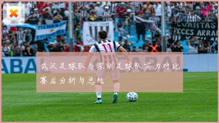 武汉足球队与深圳足球队实力对比赛后分析与总结