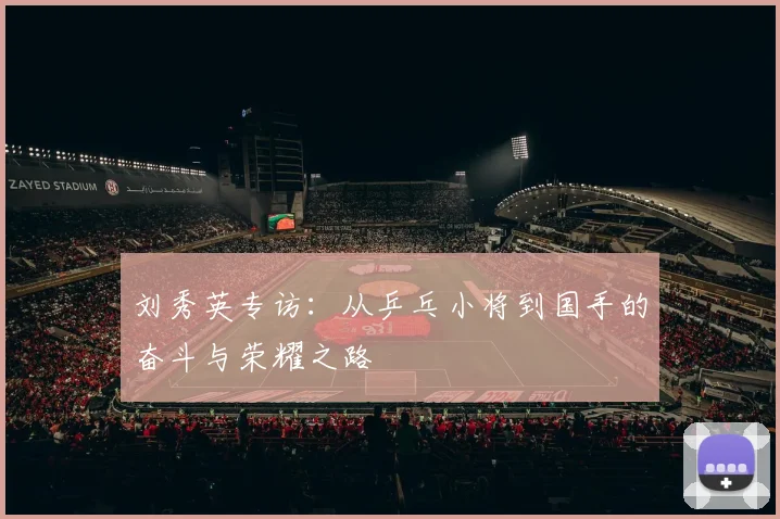 刘秀英专访：从乒乓小将到国手的奋斗与荣耀之路