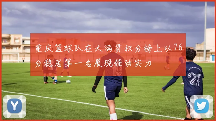 重庆篮球队在大满贯积分榜上以76分稳居第一名展现强劲实力